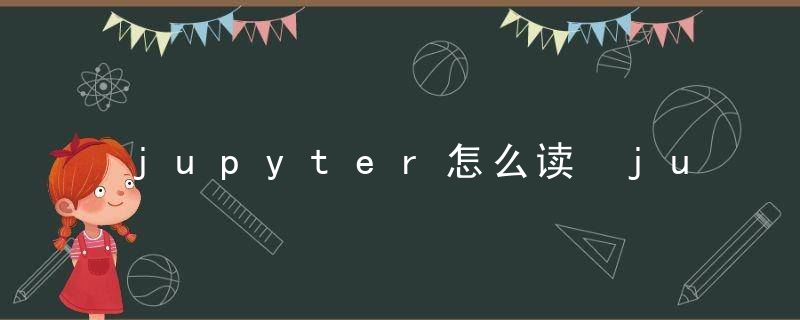 jupyter怎么读 jupyter读法